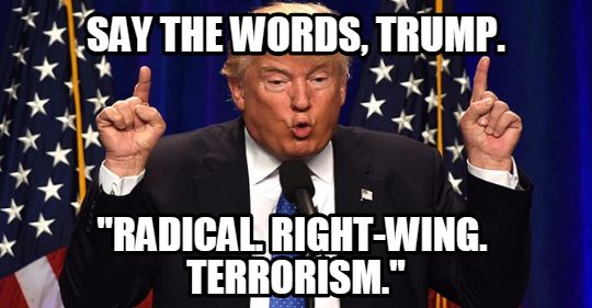Say the Words, Trump. “Radical, Right-Wing Terrorism.”